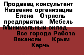 Продавец-консультант › Название организации ­ Елена › Отрасль предприятия ­ Мебель › Минимальный оклад ­ 20 000 - Все города Работа » Вакансии   . Крым,Керчь